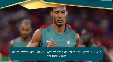 فان دايك يفتح الباب لمزيد من الصفقات في ليفربول.. هل يستعد البطل لتعزيز صفوفه؟